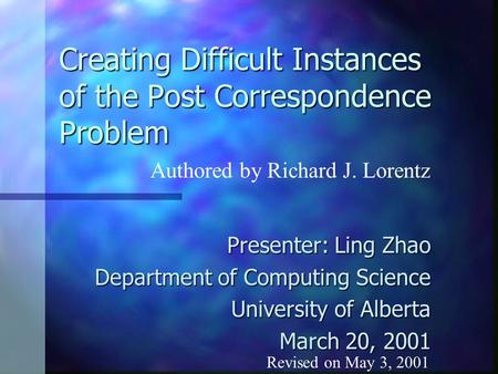 Creating Difficult Instances of the Post Correspondence Problem Presenter: Ling Zhao Department of Computing Science University of Alberta March 20, 2001.