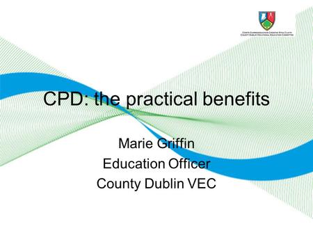 CPD: the practical benefits Marie Griffin Education Officer County Dublin VEC.