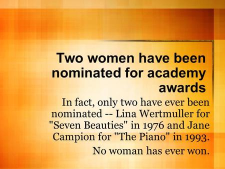 Two women have been nominated for academy awards In fact, only two have ever been nominated -- Lina Wertmuller for Seven Beauties in 1976 and Jane Campion.