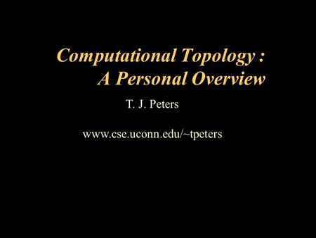 T. J. Peters www.cse.uconn.edu/~tpeters Computational Topology : A Personal Overview.