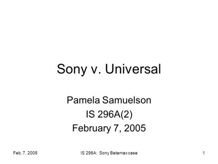 Feb. 7, 2005IS 296A: Sony Betamax case1 Sony v. Universal Pamela Samuelson IS 296A(2) February 7, 2005.