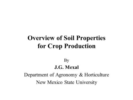 Overview of Soil Properties for Crop Production By J.G. Mexal Department of Agronomy & Horticulture New Mexico State University.