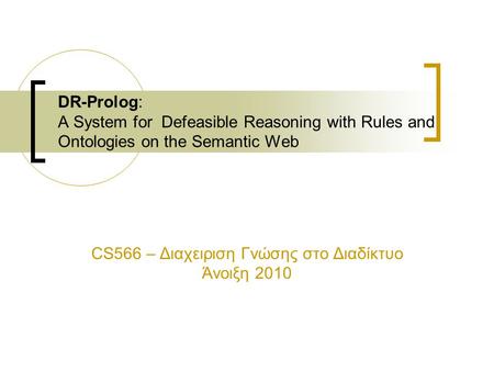 DR-Prolog: A System for Defeasible Reasoning with Rules and Ontologies on the Semantic Web CS566 – Διαχειριση Γνώσης στο Διαδίκτυο Άνοιξη 2010.