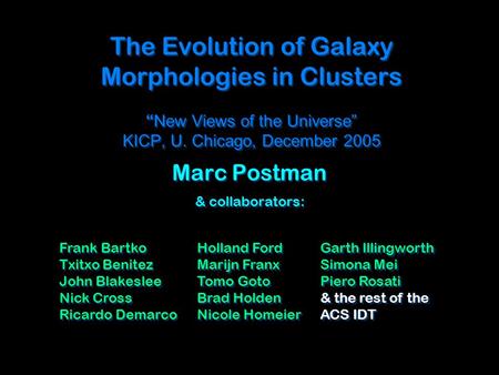 The Evolution of Galaxy Morphologies in Clusters “ New Views of the Universe” KICP, U. Chicago, December 2005 Marc Postman & collaborators: Marc Postman.