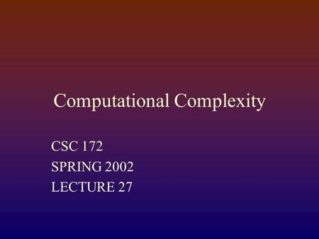 Computational Complexity CSC 172 SPRING 2002 LECTURE 27.