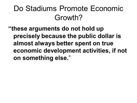 Do Stadiums Promote Economic Growth? “these arguments do not hold up precisely because the public dollar is almost always better spent on true economic.