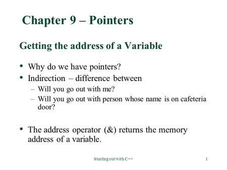Starting out with C++1 Chapter 9 – Pointers Getting the address of a Variable Why do we have pointers? Indirection – difference between –Will you go out.
