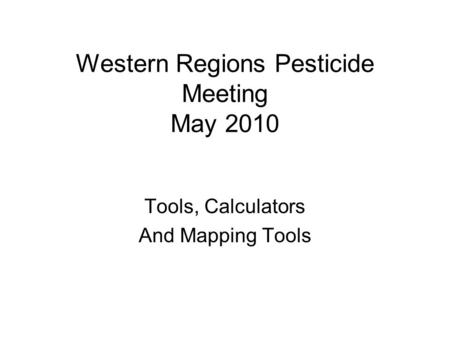 Western Regions Pesticide Meeting May 2010 Tools, Calculators And Mapping Tools.