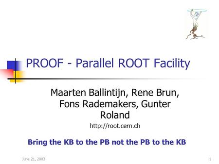 June 21, 20031 PROOF - Parallel ROOT Facility Maarten Ballintijn, Rene Brun, Fons Rademakers, Gunter Roland  Bring the KB to the PB.