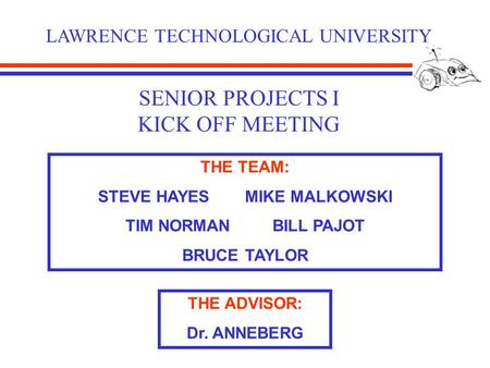 SENIOR PROJECTS I KICK OFF MEETING LAWRENCE TECHNOLOGICAL UNIVERSITY THE TEAM: STEVE HAYESMIKE MALKOWSKI TIM NORMANBILL PAJOT BRUCE TAYLOR THE ADVISOR: