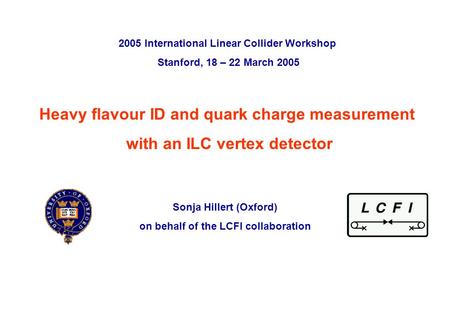 Sonja Hillert, University of Oxford 2005 International Linear Collider Workshop, Stanford, 19 th March 2005 p. 0 Heavy flavour ID and quark charge measurement.