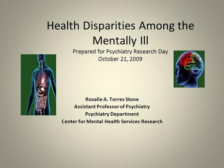 Health Disparities Among the Mentally Ill Prepared for Psychiatry Research Day October 21, 2009 Rosalie A. Torres Stone Assistant Professor of Psychiatry.