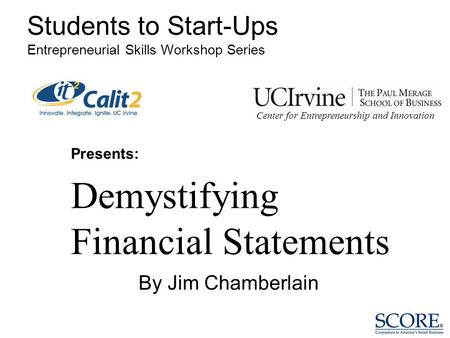 Presents: Demystifying Financial Statements Students to Start-Ups Entrepreneurial Skills Workshop Series By Jim Chamberlain Center for Entrepreneurship.