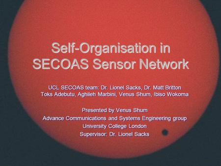 Self-Organisation in SECOAS Sensor Network UCL SECOAS team: Dr. Lionel Sacks, Dr. Matt Britton Toks Adebutu, Aghileh Marbini, Venus Shum, Ibiso Wokoma.
