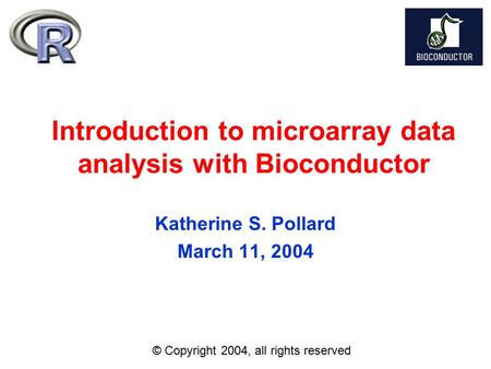 Introduction to microarray data analysis with Bioconductor Katherine S. Pollard March 11, 2004 © Copyright 2004, all rights reserved.