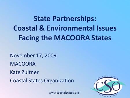 State Partnerships: Coastal & Environmental Issues Facing the MACOORA States November 17, 2009 MACOORA Kate Zultner Coastal States Organization www.coastalstates.org.
