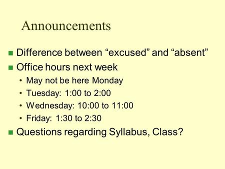 Announcements n Difference between “excused” and “absent” n Office hours next week May not be here Monday Tuesday: 1:00 to 2:00 Wednesday: 10:00 to 11:00.