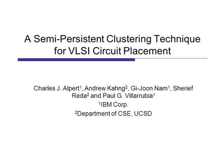 A Semi-Persistent Clustering Technique for VLSI Circuit Placement Charles J. Alpert 1, Andrew Kahng 2, Gi-Joon Nam 1, Sherief Reda 2 and Paul G. Villarrubia.