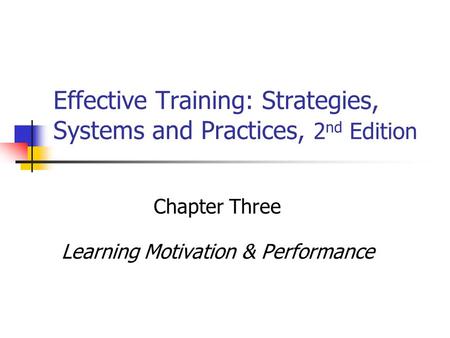 Effective Training: Strategies, Systems and Practices, 2 nd Edition Chapter Three Learning Motivation & Performance.