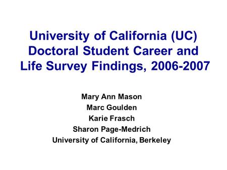 University of California (UC) Doctoral Student Career and Life Survey Findings, 2006-2007 Mary Ann Mason Marc Goulden Karie Frasch Sharon Page-Medrich.