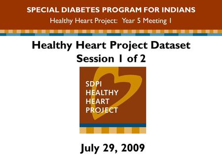 Healthy Heart Project Dataset Session 1 of 2 July 29, 2009 SPECIAL DIABETES PROGRAM FOR INDIANS Healthy Heart Project: Year 5 Meeting 1.