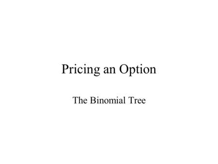 Pricing an Option The Binomial Tree. Review of last class Use of arbitrage pricing: if two portfolios give the same payoff at some future date, then they.