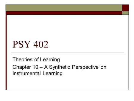 PSY 402 Theories of Learning Chapter 10 – A Synthetic Perspective on Instrumental Learning.