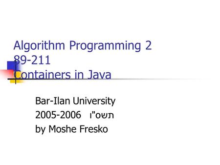Algorithm Programming 2 89-211 Containers in Java Bar-Ilan University 2005-2006 תשס  ו by Moshe Fresko.