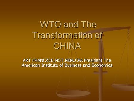 WTO and The Transformation of CHINA WTO and The Transformation of CHINA ART FRANCZEK,MST,MBA,CPA President The American Institute of Business and Economics.