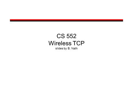 CS 552 Wireless TCP slides by B. Nath. Wireless TCP Packet loss in wireless networks may be due to –Bit errors –Handoffs –Congestion (rarely) –Reordering.