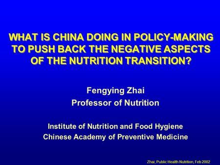 Zhai, Public Health Nutrition, Feb 2002 WHAT IS CHINA DOING IN POLICY-MAKING TO PUSH BACK THE NEGATIVE ASPECTS OF THE NUTRITION TRANSITION? Fengying Zhai.