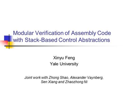 Modular Verification of Assembly Code with Stack-Based Control Abstractions Xinyu Feng Yale University Joint work with Zhong Shao, Alexander Vaynberg,