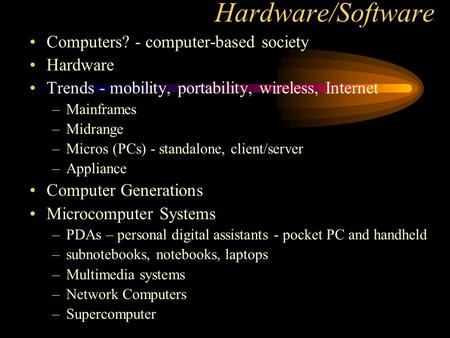 Hardware/Software Computers? - computer-based society Hardware Trends - mobility, portability, wireless, Internet –Mainframes –Midrange –Micros (PCs) -