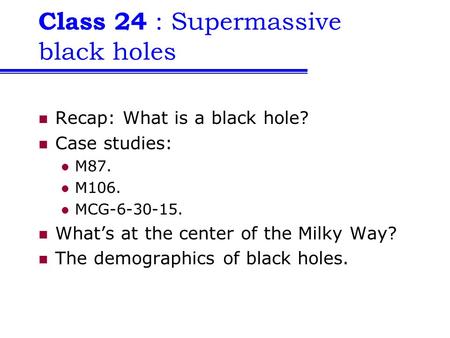 Class 24 : Supermassive black holes Recap: What is a black hole? Case studies: M87. M106. MCG-6-30-15. What’s at the center of the Milky Way? The demographics.