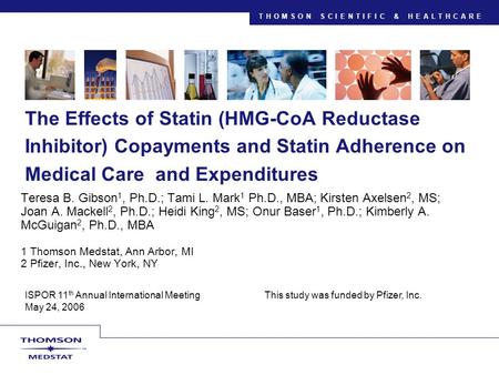 THOMSON SCIENTIFIC & HEALTHCARE ISPOR 11 th Annual International Meeting This study was funded by Pfizer, Inc. May 24, 2006 The Effects of Statin (HMG-CoA.