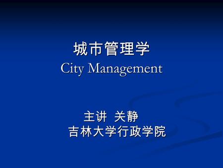 城市管理学 City Management 主讲 关静 主讲 关静 吉林大学行政学院 吉林大学行政学院.