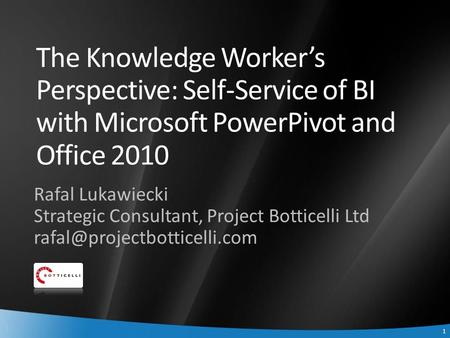 1 1 The Knowledge Worker’s Perspective: Self-Service of BI with Microsoft PowerPivot and Office 2010 Rafal Lukawiecki Strategic Consultant, Project Botticelli.