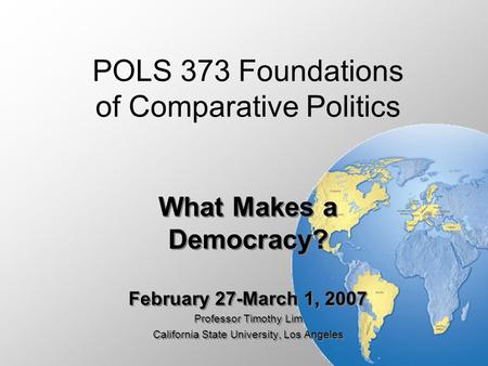 POLS 373 Foundations of Comparative Politics What Makes a Democracy? February 27-March 1, 2007 Professor Timothy Lim California State University, Los Angeles.
