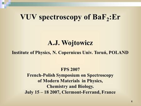 1 VUV spectroscopy of BaF 2 :Er A.J. Wojtowicz Institute of Physics, N. Copernicus Univ. Toruń, POLAND FPS 2007 French-Polish Symposium on Spectroscopy.