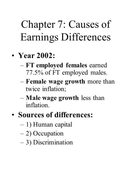 Chapter 7: Causes of Earnings Differences Year 2002: –FT employed females earned 77.5% of FT employed males. –Female wage growth more than twice inflation;