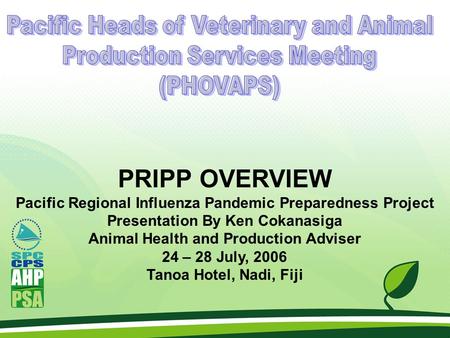PRIPP OVERVIEW Pacific Regional Influenza Pandemic Preparedness Project Presentation By Ken Cokanasiga Animal Health and Production Adviser 24 – 28 July,