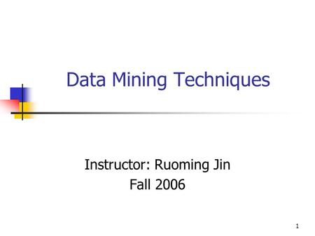 1 Data Mining Techniques Instructor: Ruoming Jin Fall 2006.