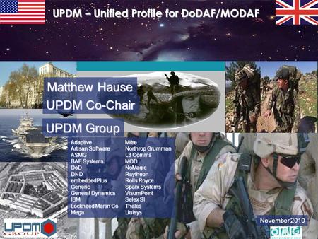 November 2010 UPDM – Unified Profile for DoDAF/MODAF Adaptive Artisan Software ASMG BAE Systems DoD DND embeddedPlus Generic General Dynamics IBM Lockheed.