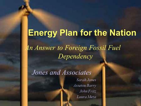 Energy Plan for the Nation An Answer to Foreign Fossil Fuel Dependency Jones and Associates Sarah Jones Assetou Barry John Fritz Laura Meza.