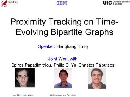 SCS CMU Proximity Tracking on Time- Evolving Bipartite Graphs Speaker: Hanghang Tong Joint Work with Spiros Papadimitriou, Philip S. Yu, Christos Faloutsos.