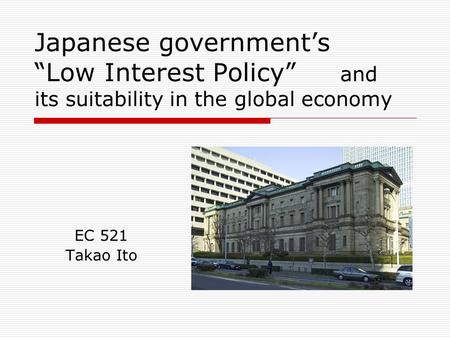 Japanese government’s “Low Interest Policy” and its suitability in the global economy EC 521 Takao Ito.