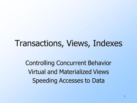1 Transactions, Views, Indexes Controlling Concurrent Behavior Virtual and Materialized Views Speeding Accesses to Data.