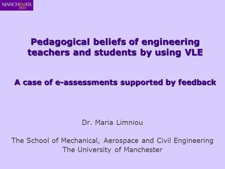 Dr. Maria Limniou The School of Mechanical, Aerospace and Civil Engineering The University of Manchester Pedagogical beliefs of engineering teachers and.