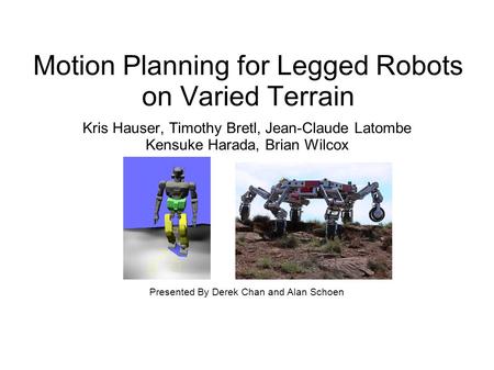 Motion Planning for Legged Robots on Varied Terrain Kris Hauser, Timothy Bretl, Jean-Claude Latombe Kensuke Harada, Brian Wilcox Presented By Derek Chan.
