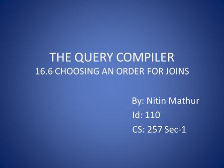 THE QUERY COMPILER 16.6 CHOOSING AN ORDER FOR JOINS By: Nitin Mathur Id: 110 CS: 257 Sec-1.